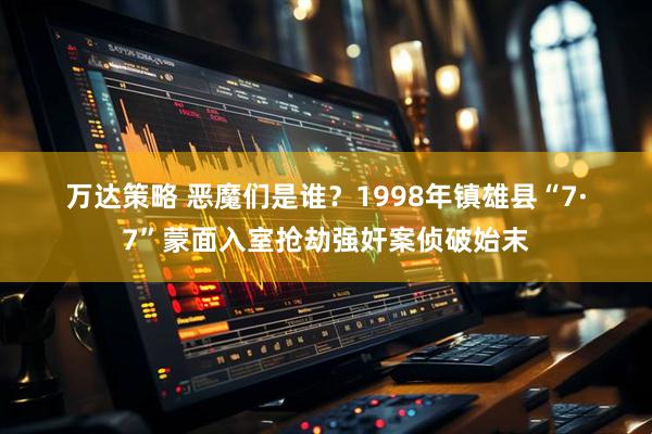 万达策略 恶魔们是谁？1998年镇雄县“7·7”蒙面入室抢劫强奸案侦破始末