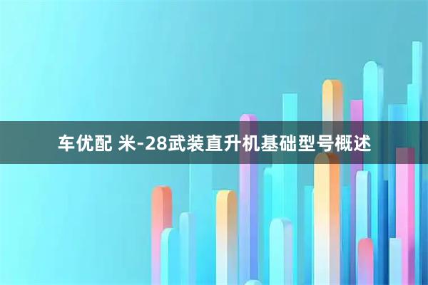 车优配 米-28武装直升机基础型号概述