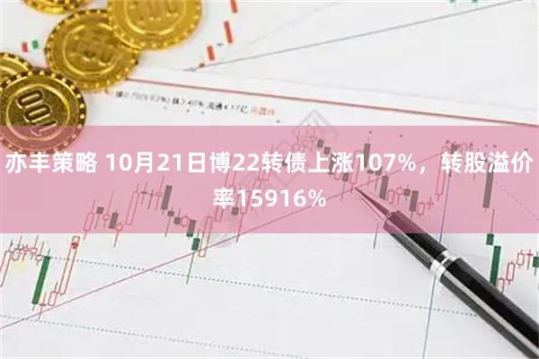 亦丰策略 10月21日博22转债上涨107%，转股溢价率15916%