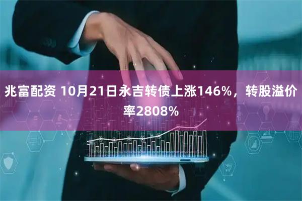 兆富配资 10月21日永吉转债上涨146%,转股溢价率2808%