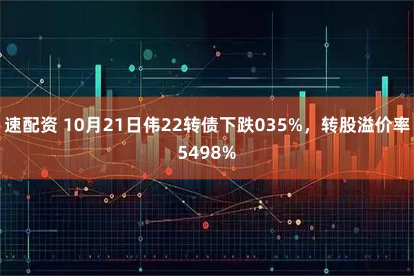 速配资 10月21日伟22转债下跌035%，转股溢价率5498%