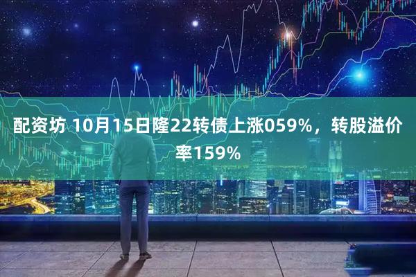 配资坊 10月15日隆22转债上涨059%，转股溢价率159%