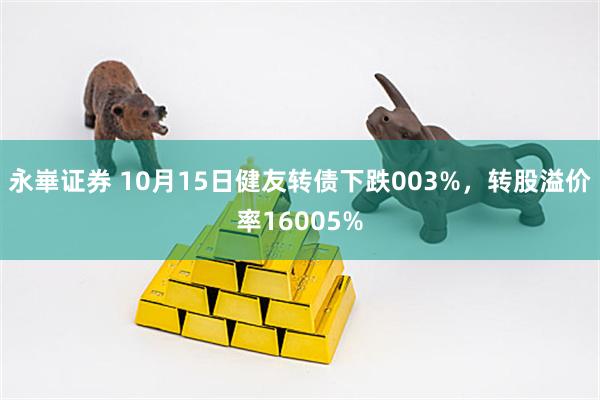 永崋证券 10月15日健友转债下跌003%，转股溢价率16005%