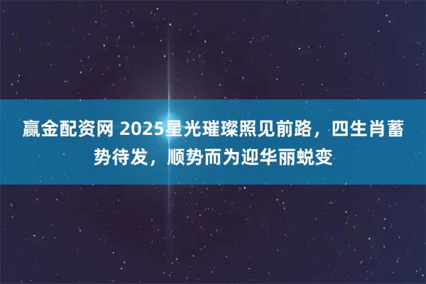 赢金配资网 2025星光璀璨照见前路，四生肖蓄势待发，顺势而为迎华丽蜕变