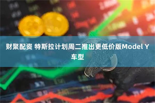 财聚配资 特斯拉计划周二推出更低价版Model Y车型