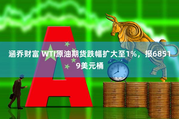 涵乔财富 WTI原油期货跌幅扩大至1%，报68519美元桶