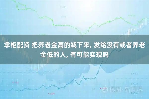 拿柜配资 把养老金高的减下来, 发给没有或者养老金低的人, 有可能实现吗