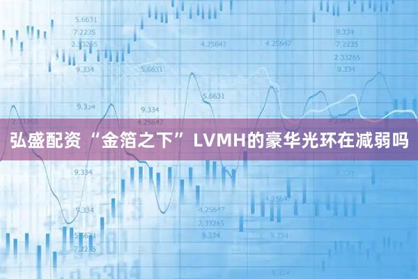 弘盛配资 “金箔之下” LVMH的豪华光环在减弱吗