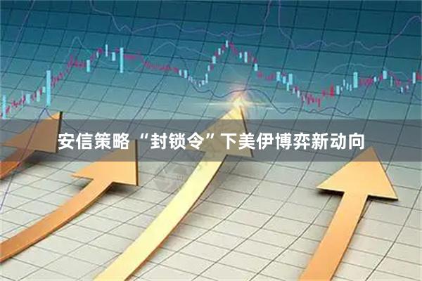 安信策略 “封锁令”下美伊博弈新动向
