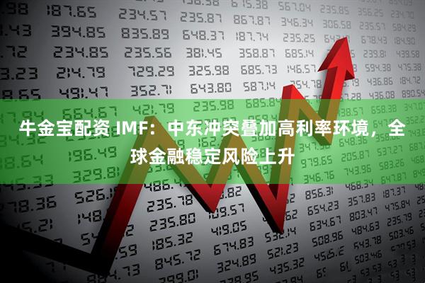 牛金宝配资 IMF：中东冲突叠加高利率环境，全球金融稳定风险上升