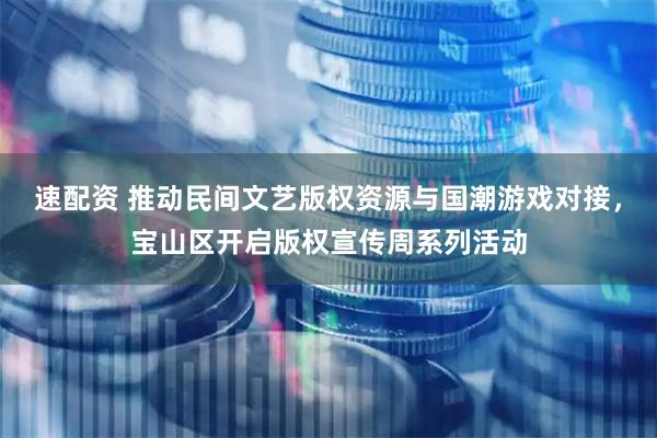 速配资 推动民间文艺版权资源与国潮游戏对接，宝山区开启版权宣传周系列活动