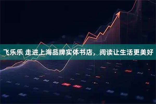 飞乐乐 走进上海品牌实体书店，阅读让生活更美好