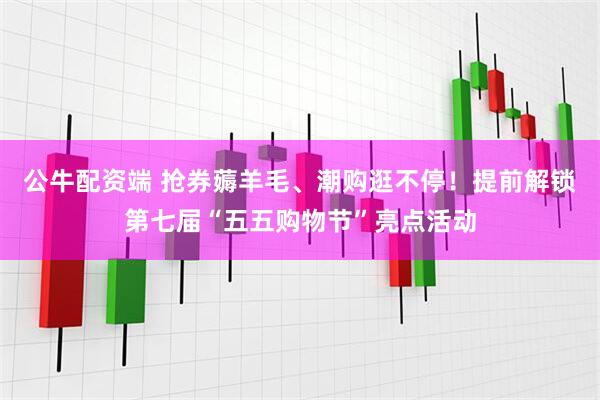 公牛配资端 抢券薅羊毛、潮购逛不停！提前解锁第七届“五五购物节”亮点活动