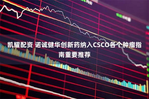凯耀配资 诺诚健华创新药纳入CSCO各个肿瘤指南重要推荐