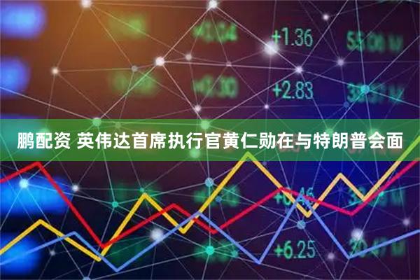 鹏配资 英伟达首席执行官黄仁勋在与特朗普会面