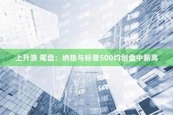 上升浪 尾盘：纳指与标普500均创盘中新高