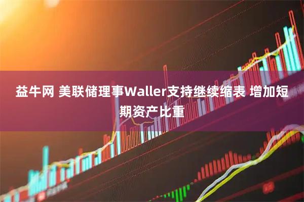 益牛网 美联储理事Waller支持继续缩表 增加短期资产比重