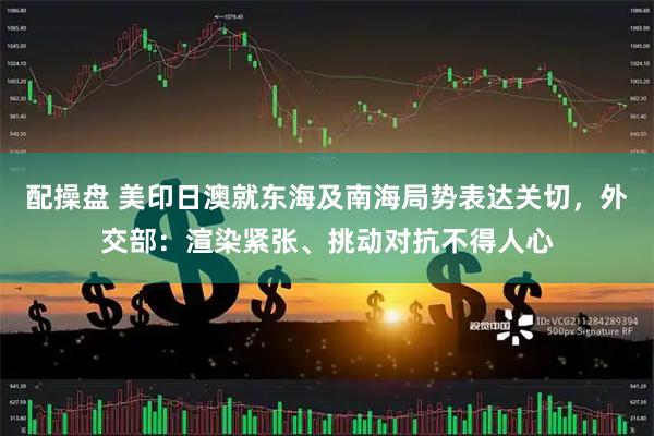 配操盘 美印日澳就东海及南海局势表达关切，外交部：渲染紧张、挑动对抗不得人心