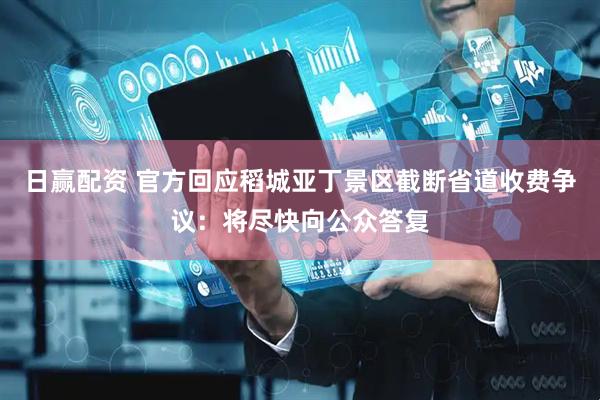日赢配资 官方回应稻城亚丁景区截断省道收费争议：将尽快向公众答复
