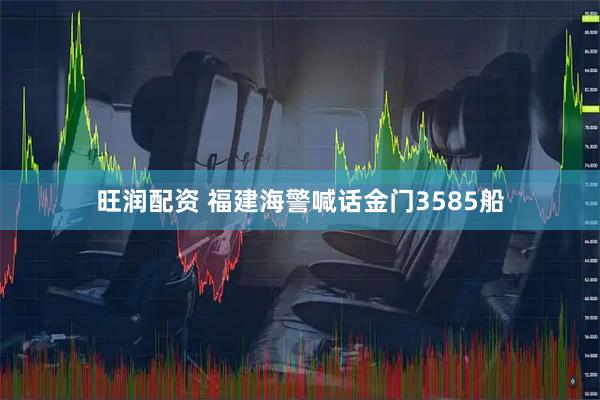 旺润配资 福建海警喊话金门3585船