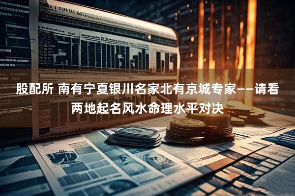 股配所 南有宁夏银川名家北有京城专家——请看两地起名风水命理水平对决