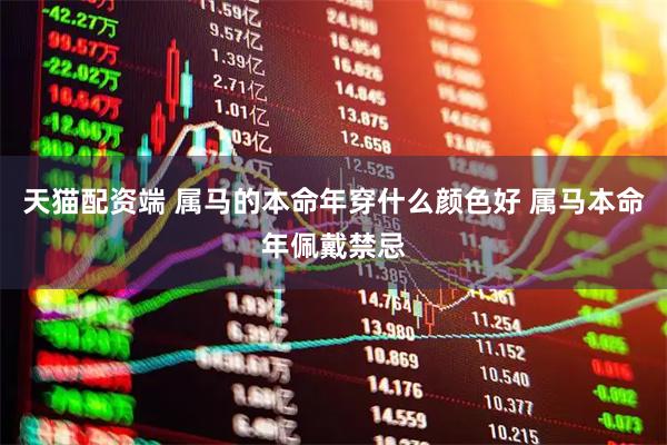 天猫配资端 属马的本命年穿什么颜色好 属马本命年佩戴禁忌