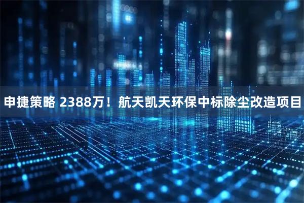 申捷策略 2388万！航天凯天环保中标除尘改造项目