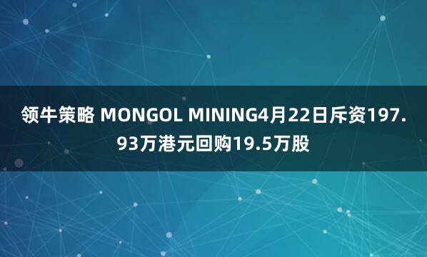 领牛策略 MONGOL MINING4月22日斥资197.93万港元回购19.5万股