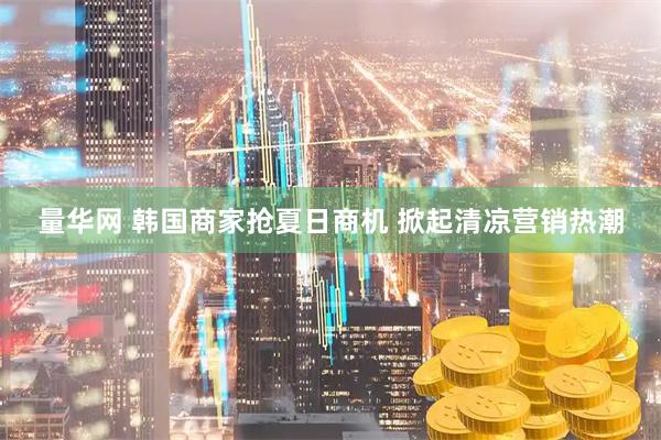 量华网 韩国商家抢夏日商机 掀起清凉营销热潮