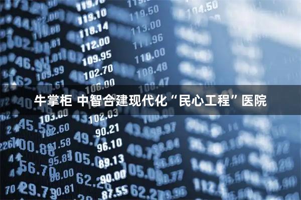 牛掌柜 中智合建现代化“民心工程”医院