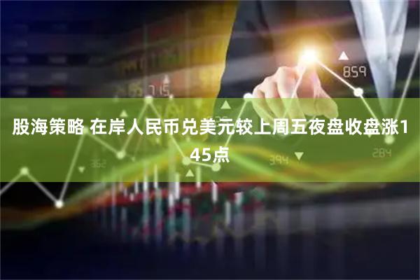 股海策略 在岸人民币兑美元较上周五夜盘收盘涨145点