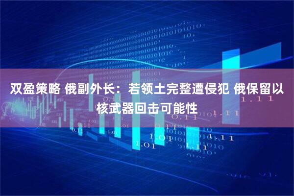 双盈策略 俄副外长：若领土完整遭侵犯 俄保留以核武器回击可能性