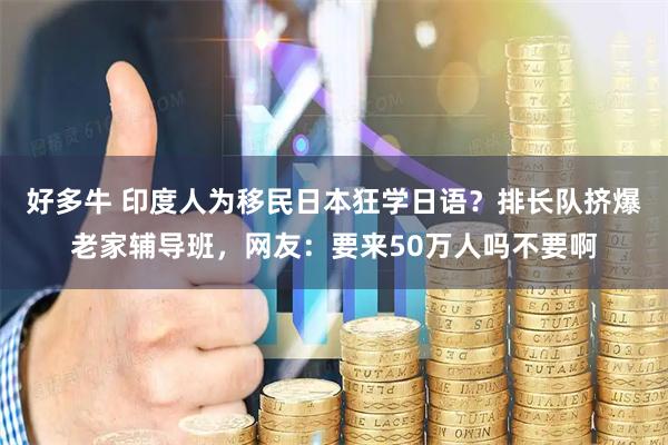 好多牛 印度人为移民日本狂学日语？排长队挤爆老家辅导班，网友：要来50万人吗不要啊