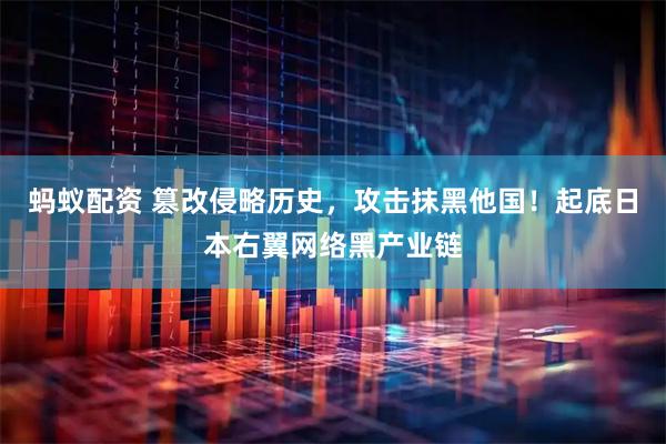 蚂蚁配资 篡改侵略历史，攻击抹黑他国！起底日本右翼网络黑产业链
