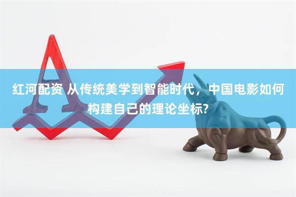 红河配资 从传统美学到智能时代,中国电影如何构建自己的理论坐标?