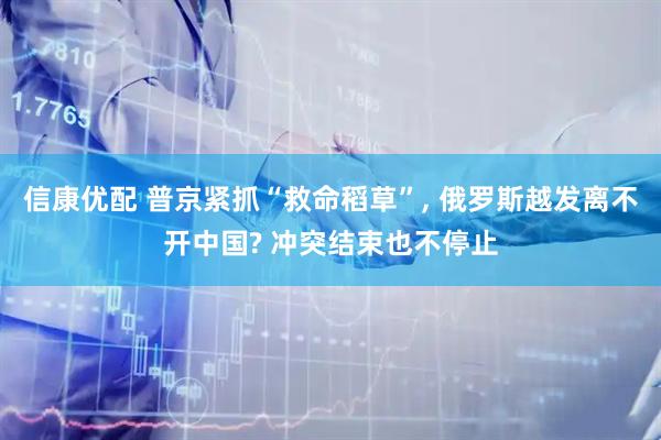 信康优配 普京紧抓“救命稻草”, 俄罗斯越发离不开中国? 冲突结束也不停止