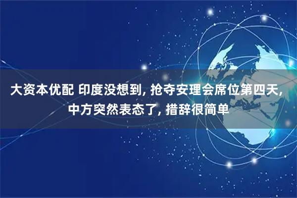 大资本优配 印度没想到, 抢夺安理会席位第四天, 中方突然表态了, 措辞很简单