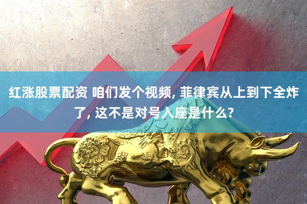 红涨股票配资 咱们发个视频, 菲律宾从上到下全炸了, 这不是对号入座是什么?