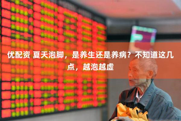 优配资 夏天泡脚,是养生还是养病?不知道这几点,越泡越虚
