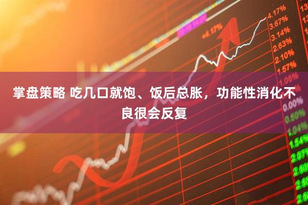 掌盘策略 吃几口就饱、饭后总胀，功能性消化不良很会反复
