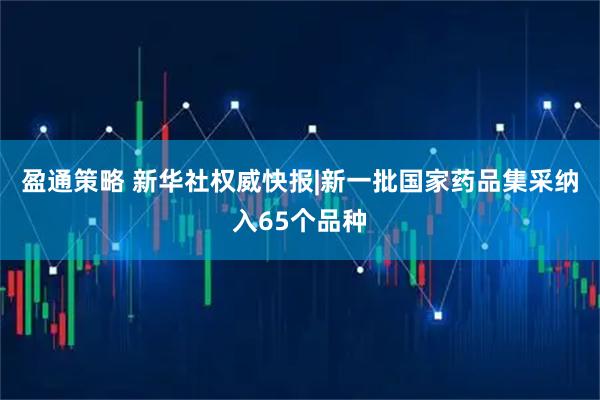 盈通策略 新华社权威快报|新一批国家药品集采纳入65个品种